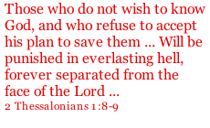 Those who do not wish to know God, and who refuse to accept his plan to save them ... Will be punished in everlasting hell, forever separated from the face of the Lord ... 2 Thessalonians 1:8-9