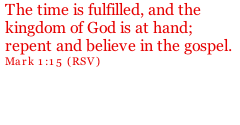 The time is fulfilled, and the kingdom of God is at hand; repent and believe in the gospel. Mark 1:15 (RSV)